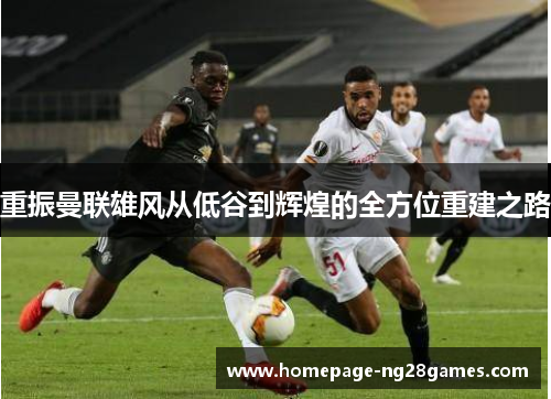 重振曼联雄风从低谷到辉煌的全方位重建之路 重振曼联雄风从低谷到辉煌的全方位重建之路
