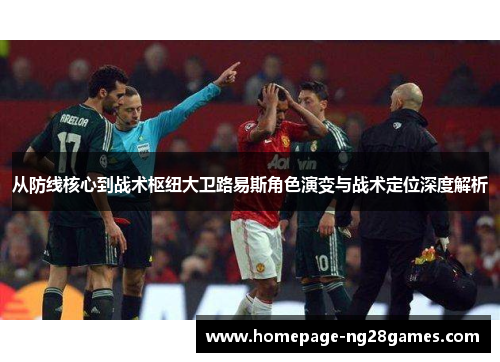 从防线核心到战术枢纽大卫路易斯角色演变与战术定位深度解析