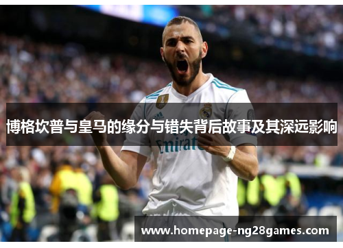 博格坎普与皇马的缘分与错失背后故事及其深远影响 博格坎普与皇马的缘分与错失背后故事及其深远影响