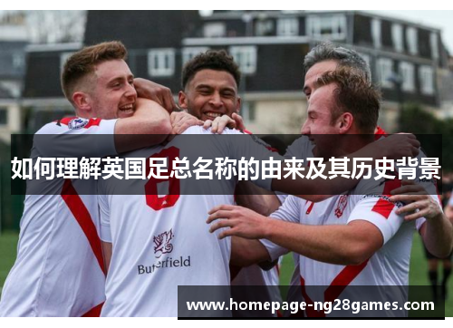 如何理解英国足总名称的由来及其历史背景 如何理解英国足总名称的由来及其历史背景