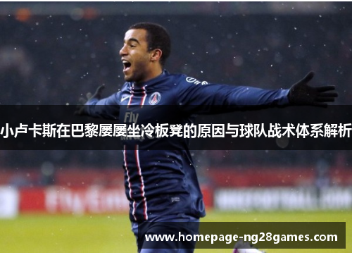 小卢卡斯在巴黎屡屡坐冷板凳的原因与球队战术体系解析 小卢卡斯在巴黎屡屡坐冷板凳的原因与球队战术体系解析
