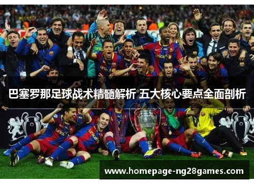 巴塞罗那足球战术精髓解析 五大核心要点全面剖析 巴塞罗那足球战术精髓解析 五大核心要点全面剖析