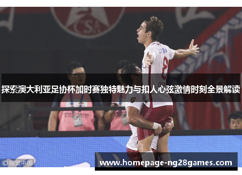 探索澳大利亚足协杯加时赛独特魅力与扣人心弦激情时刻全景解读 探索澳大利亚足协杯加时赛独特魅力与扣人心弦激情时刻全景解读