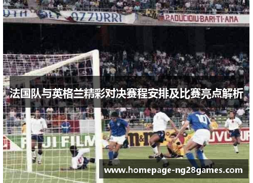 法国队与英格兰精彩对决赛程安排及比赛亮点解析 法国队与英格兰精彩对决赛程安排及比赛亮点解析