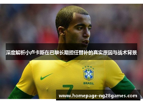 深度解析小卢卡斯在巴黎长期担任替补的真实原因与战术背景 深度解析小卢卡斯在巴黎长期担任替补的真实原因与战术背景