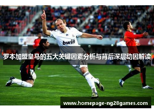 罗本加盟皇马的五大关键因素分析与背后深层动因解读 罗本加盟皇马的五大关键因素分析与背后深层动因解读
