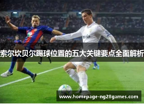 索尔坎贝尔踢球位置的五大关键要点全面解析 索尔坎贝尔踢球位置的五大关键要点全面解析