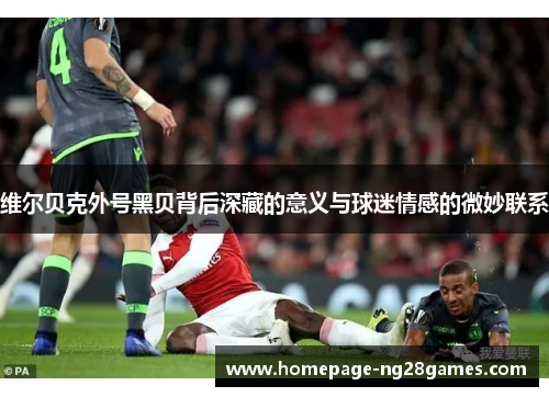 维尔贝克外号黑贝背后深藏的意义与球迷情感的微妙联系 维尔贝克外号黑贝背后深藏的意义与球迷情感的微妙联系