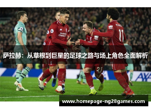 萨拉赫:从草根到巨星的足球之路与场上角色全面解析 萨拉赫:从草根到巨星的足球之路与场上角色全面解析