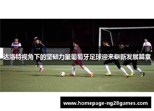 达洛特视角下的坚韧力量葡萄牙足球迎来崭新发展篇章 达洛特视角下的坚韧力量葡萄牙足球迎来崭新发展篇章