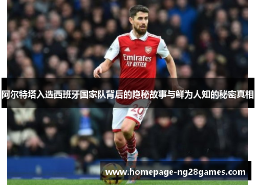 阿尔特塔入选西班牙国家队背后的隐秘故事与鲜为人知的秘密真相