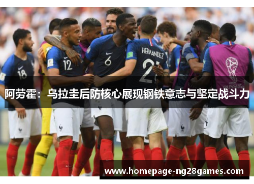 阿劳霍：乌拉圭后防核心展现钢铁意志与坚定战斗力