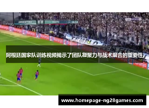 阿根廷国家队训练视频揭示了团队凝聚力与战术磨合的重要性 阿根廷国家队训练视频揭示了团队凝聚力与战术磨合的重要性