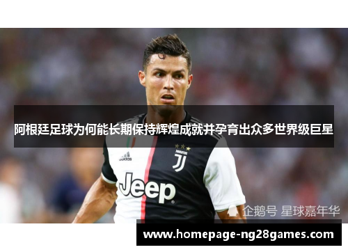 阿根廷足球为何能长期保持辉煌成就并孕育出众多世界级巨星 阿根廷足球为何能长期保持辉煌成就并孕育出众多世界级巨星