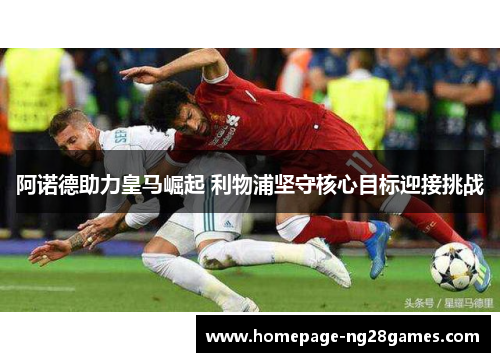 阿诺德助力皇马崛起 利物浦坚守核心目标迎接挑战 阿诺德助力皇马崛起 利物浦坚守核心目标迎接挑战