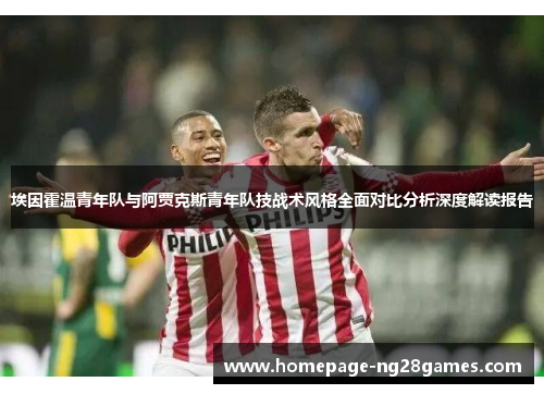 埃因霍温青年队与阿贾克斯青年队技战术风格全面对比分析深度解读报告 埃因霍温青年队与阿贾克斯青年队技战术风格全面对比分析深度解读报告