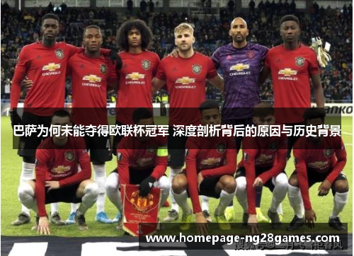 巴萨为何未能夺得欧联杯冠军 深度剖析背后的原因与历史背景