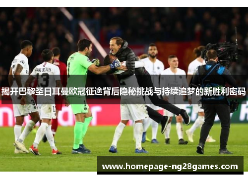 揭开巴黎圣日耳曼欧冠征途背后隐秘挑战与持续追梦的新胜利密码 揭开巴黎圣日耳曼欧冠征途背后隐秘挑战与持续追梦的新胜利密码