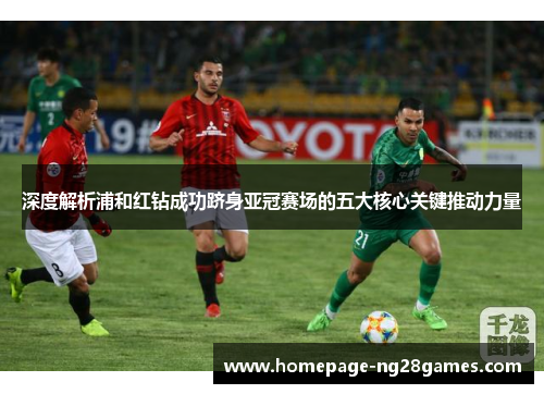 深度解析浦和红钻成功跻身亚冠赛场的五大核心关键推动力量