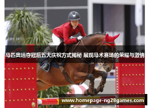 马匹奥运夺冠后五大庆祝方式揭秘 展现马术赛场的荣耀与激情