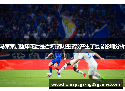 马莱莱加盟申花后是否对球队进球数产生了显著影响分析