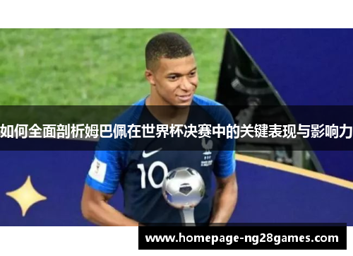 如何全面剖析姆巴佩在世界杯决赛中的关键表现与影响力