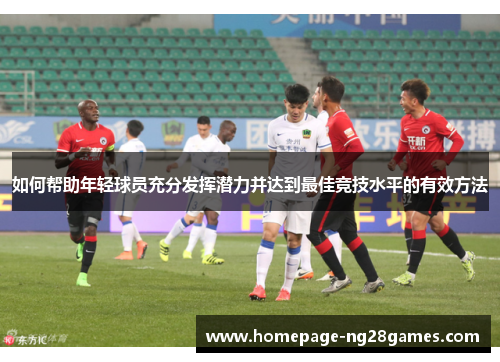 如何帮助年轻球员充分发挥潜力并达到最佳竞技水平的有效方法