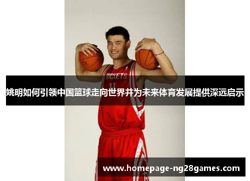 姚明如何引领中国篮球走向世界并为未来体育发展提供深远启示