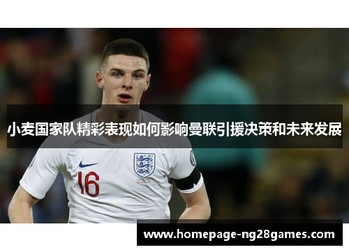 小麦国家队精彩表现如何影响曼联引援决策和未来发展
