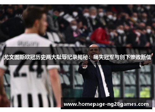 尤文图斯欧冠历史两大耻辱纪录揭秘：痛失冠军与创下惨败新低