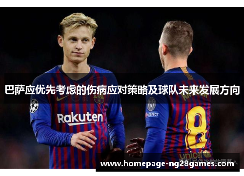 巴萨应优先考虑的伤病应对策略及球队未来发展方向