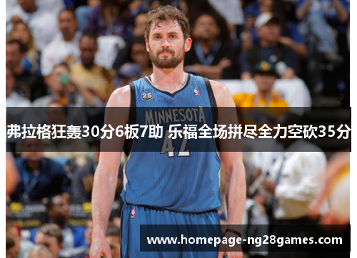 弗拉格狂轰30分6板7助 乐福全场拼尽全力空砍35分