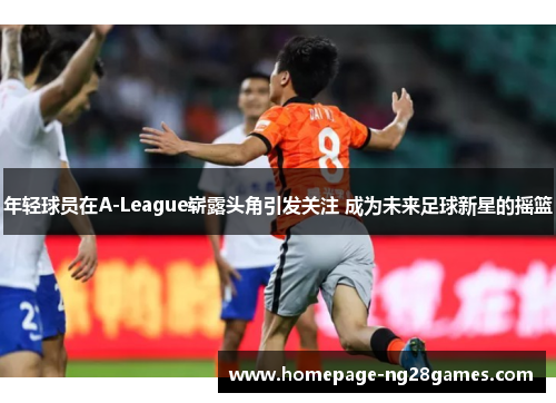 年轻球员在A-League崭露头角引发关注 成为未来足球新星的摇篮