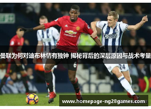 曼联为何对迪布林情有独钟 揭秘背后的深层原因与战术考量