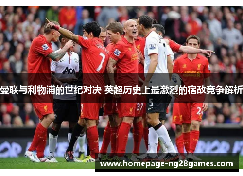 曼联与利物浦的世纪对决 英超历史上最激烈的宿敌竞争解析