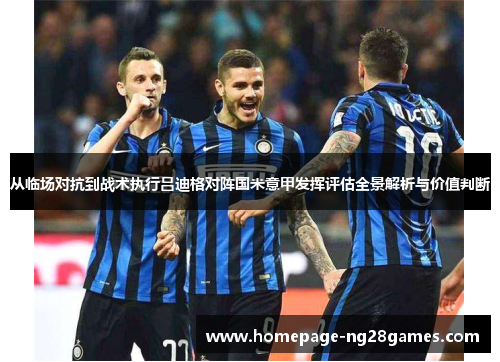 从临场对抗到战术执行吕迪格对阵国米意甲发挥评估全景解析与价值判断