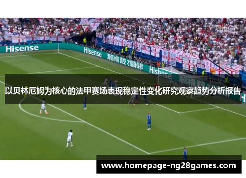 以贝林厄姆为核心的法甲赛场表现稳定性变化研究观察趋势分析报告