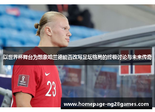 以世界杯舞台为想象哈兰德能否改写足坛格局的终极讨论与未来传奇