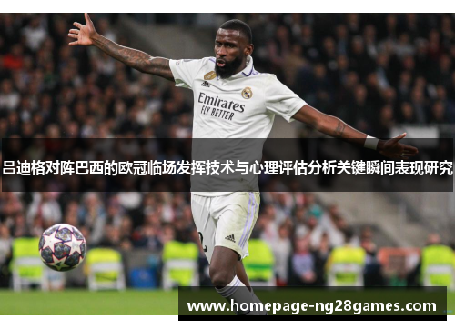 吕迪格对阵巴西的欧冠临场发挥技术与心理评估分析关键瞬间表现研究