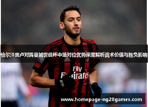 恰尔汗奥卢对阵曼城世俱杯中场对位优势深度解析战术价值与胜负影响