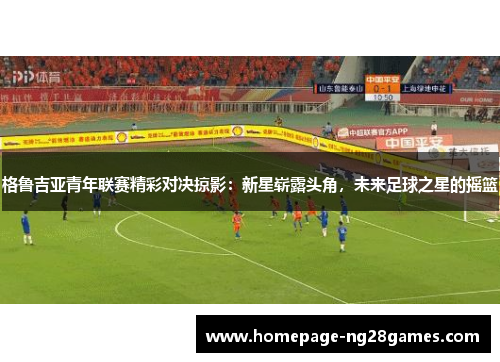 格鲁吉亚青年联赛精彩对决掠影：新星崭露头角，未来足球之星的摇篮