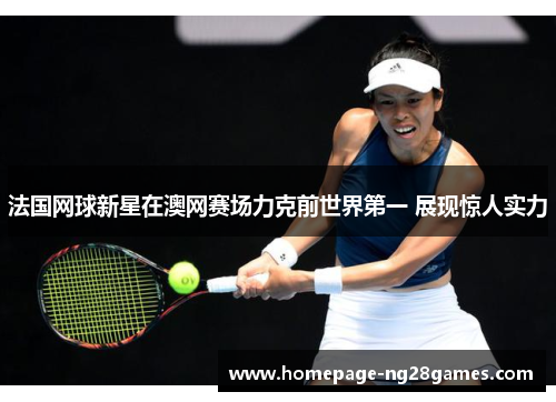 法国网球新星在澳网赛场力克前世界第一 展现惊人实力