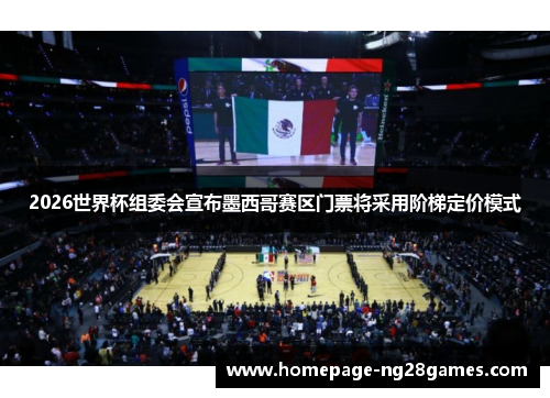 2026世界杯组委会宣布墨西哥赛区门票将采用阶梯定价模式