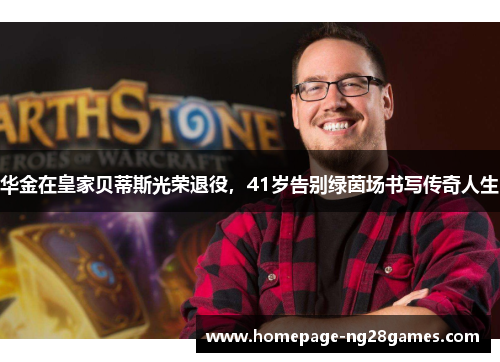 华金在皇家贝蒂斯光荣退役，41岁告别绿茵场书写传奇人生