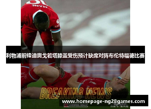 利物浦前锋迪奥戈若塔膝盖受伤预计缺席对阵布伦特福德比赛