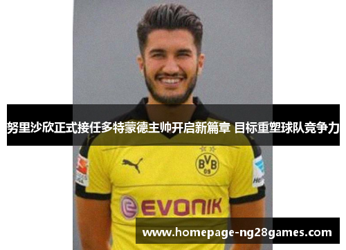 努里沙欣正式接任多特蒙德主帅开启新篇章 目标重塑球队竞争力