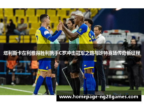 塔利斯卡在利雅得胜利携手C罗冲击冠军之路与沙特赛场传奇新征程