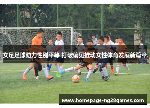 女足足球助力性别平等 打破偏见推动女性体育发展新篇章