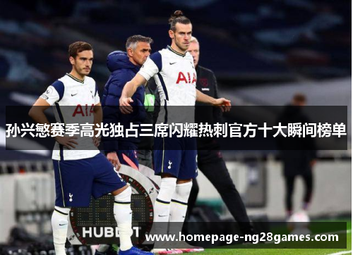 孙兴慜赛季高光独占三席闪耀热刺官方十大瞬间榜单