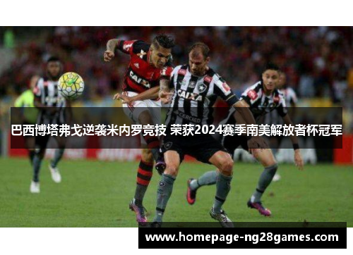巴西博塔弗戈逆袭米内罗竞技 荣获2024赛季南美解放者杯冠军
